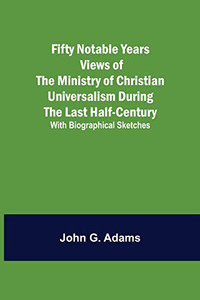 Fifty Notable Years Views Of The Ministry Of Christian Universalism During The Last Half-Century; With Biographical Sketches