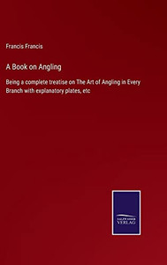 A Book On Angling: Being A Complete Treatise On The Art Of Angling In Every Branch With Explanatory Plates, Etc - 9783752566116 A Book On Angling: Being A Complete Treatise On The Art Of Angling In Every Branch With Explanatory Plates, Etc - 9783752566116
