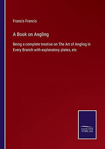 A Book On Angling: Being A Complete Treatise On The Art Of Angling In Every Branch With Explanatory Plates, Etc - 9783752566109 A Book On Angling: Being A Complete Treatise On The Art Of Angling In Every Branch With Explanatory Plates, Etc - 9783752566109