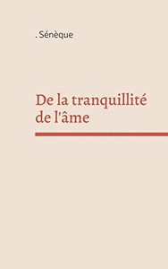De La Tranquillité De L'Âme: Un Dialogue Philosophique En Latin Du Philosophe Stoïcien Et Homme D'État Sénèque (French Edition)