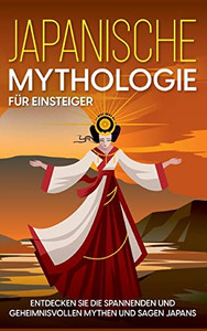 Japanische Mythologie Für Einsteiger: Entdecken Sie Die Spannenden Und Geheimnisvollen Mythen Und Sagen Japans (German Edition) Japanische Mythologie Für Einsteiger: Entdecken Sie Die Spannenden Und Geheimnisvollen Mythen Und Sagen Japans (German Edition)
