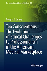Too Conscientious: The Evolution Of Ethical Challenges To Professionalism In The American Medical Marketplace (The International Library Of Bioethics, 94) Too Conscientious: The Evolution Of Ethical Challenges To Professionalism In The American Medical Marketplace (The International Library Of Bioethics, 94)