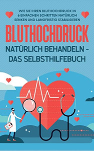 Bluthochdruck Natürlich Behandeln - Das Selbsthilfebuch: Wie Sie Ihren Bluthochdruck In 6 Einfachen Schritten Natürlich Senken Und Langfristig Stabilisieren (German Edition)