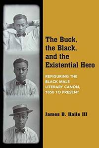 The Buck, the Black, and the Existential Hero: Refiguring the Black Male Literary Canon, 1850 to Present The Buck, the Black, and the Existential Hero: Refiguring the Black Male Literary Canon, 1850 to Present