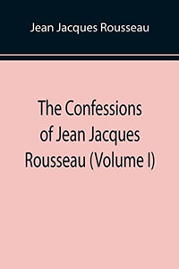 The Confessions Of Jean Jacques Rousseau (Volume I)