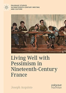 Living Well With Pessimism In Nineteenth-Century France (Palgrave Studies In Nineteenth-Century Writing And Culture) Living Well With Pessimism In Nineteenth-Century France (Palgrave Studies In Nineteenth-Century Writing And Culture)