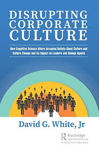 Disrupting Corporate Culture: How Cognitive Science Alters Accepted Beliefs About Culture And Culture Change And Its Impact On Leaders And Change Agents Disrupting Corporate Culture: How Cognitive Science Alters Accepted Beliefs About Culture And Culture Change And Its Impact On Leaders And Change Agents