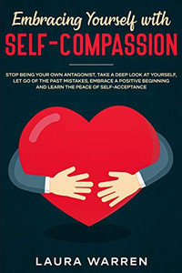 Embracing Yourself With Self-Compassion: Stop Being Your Own Antagonist, Take A Deep Look At Yourself, Let Go Of The Past Mistakes, Embrace A Positive Beginning And Learn The Peace Of Self-Acceptance - 9781648661556