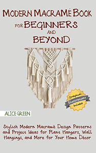 Modern Macramé Book For Beginners And Beyond: Stylish Modern Macramé Design Patterns And Project Ideas For Plant Hangers, Wall Hangings, And More For Your Home Décor...With Illustrations - 9781952597305