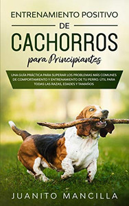Entrenamiento Positivo De Cachorros Para Principiantes: Una Guía Práctica Para Superar Los Problemas Más Comunes De Comportamiento Y Entrenamiento De ... Las Razas, Edades Y Tamaños (Spanish Edition)