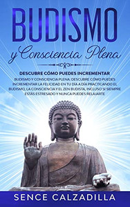 Budismo Y Consciencia Plena: Descubre Cómo Puedes Incrementar La Felicidad En Tu Día A Día Practicando El Budismo, La Consciencia Y El Zen Budista, ... Y Nunca Puedes Elajarte (Spanish Edition)