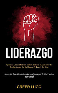 Liderazgo: Aprenda Cómo Motivar, Influir, Liderar Y Aumentar La Productividad De Su Equipo A Través De Una (Persuasión Para El Crecimiento Personal, ... Y Motivar A Los Demás) (Spanish Edition)