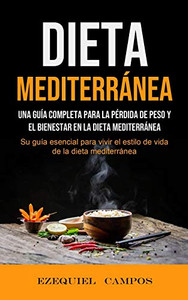 Dieta Mediterránea: Una Guía Completa Para La Pérdida De Peso Y El Bienestar En La Dieta Mediterránea (Su Guía Esencial Para Vivir El Estilo De Vida De La Dieta Mediterránea) (Spanish Edition)