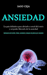 Ansiedad: La Guía Definitiva Para Aliviarlo A Usted Del Estrés Y Así Poder Liberarlo De La Ansiedad (Deshacerse Del Estrés, Fobias, Ansiedad Y Ataques De Pánico Por Completo) (Spanish Edition)