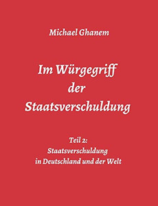 Im Würgegriff Der Staatsverschuldung: Teil 2: Staatsverschuldung In Deutschland Und Der Welt - Ursachen Und Verantwortung - Finanz- Und Wirtschaftskrisen (German Edition) - 9783347026018 Im Würgegriff Der Staatsverschuldung: Teil 2: Staatsverschuldung In Deutschland Und Der Welt - Ursachen Und Verantwortung - Finanz- Und Wirtschaftskrisen (German Edition) - 9783347026018