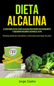 Dieta Alcalina: La Guía Completa De La Dieta Alcalina Para Perder Peso Rápidamente Y Equilibrar Fácilmente Sus Niveles De Ph (Recetas Alcalinas ... Para Bajar De Peso) (Spanish Edition)