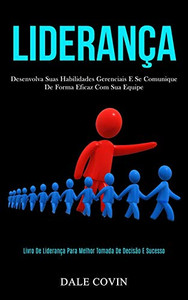 Liderança: Desenvolva Suas Habilidades Gerenciais E Se Comunique De Forma Eficaz Com Sua Equipe (Livro De Liderança Para Melhor Tomada De Decisão E Sucesso) (Portuguese Edition)