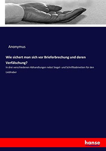 Wie Sichert Man Sich Vor Brieferbrechung Und Deren Verfälschung?: In Drei Verschiedenen Abhandlungen Nebst Siegel- Und Schriftkabinetten Für Den Liebhaber (German Edition)