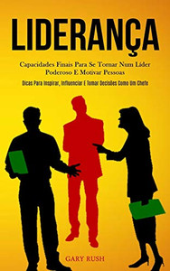 Liderança: Capacidades Finais Para Se Tornar Num Líder Poderoso E Motivar Pessoas (Dicas Para Inspirar, Influenciar E Tomar Decisões Como Um Chefe) (Portuguese Edition)
