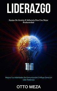 Liderazgo: Equipo De Gestión E Influencia Para Una Mejor Productividad (Mejora Tus Habilidades De Comunicación E Influye Como Un Líder Poderoso) (Spanish Edition)