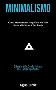 Minimalismo: Cómo Desabarrotar Simplificar Tu Vida Saber Más Sobre Y Ser Estrés (Ordena Tu Vida, Crea Tu Felicidad Y Haz La Vida Significativa) (Spanish Edition)