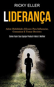 Liderança: Adote Habilidades Eficazes Para Influenciar, Comunicar E Tomar Decisões (Como Fazer Sua Equipe Produzir Mais E Melhor) (Portuguese Edition)