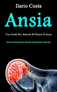 Ansia: Una Guida Per Attacchi Di Panico E Ansia (Mettete Fine All'Ansia Sociale, Allo Stress E Alla Depressione E Fuggite Oggi) (Italian Edition)