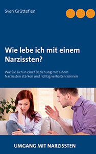 Wie Lebe Ich Mit Einem Narzissten?: Wie Sie Sich In Einer Beziehung Mit Einem Narzissten Stärken Und Richtig Verhalten Können (German Edition)