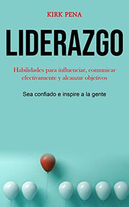 Liderazgo: Habilidades Para Influenciar, Comunicar Efectivamente Y Alcanzar Objetivos (Sea Confiado E Inspire A La Gente) (Spanish Edition)