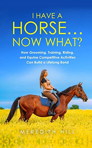 I Have A Horse... Now What: How Grooming, Training, Riding, And Equine Competitive Activities Can Build A Lifelong Bond - 9781953714510