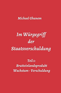 Im Würgegriff Der Staatsverschuldung: Teil 1: Bruttoinlandsprodukt - Wachstum - Verschuldung (German Edition) - 9783748276562 Im Würgegriff Der Staatsverschuldung: Teil 1: Bruttoinlandsprodukt - Wachstum - Verschuldung (German Edition) - 9783748276562