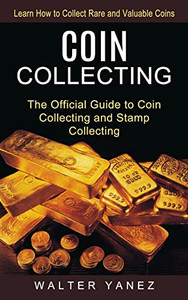 Coin Collecting: Learn How To Collect Rare And Valuable Coins (The Official Guide To Coin Collecting And Stamp Collecting)