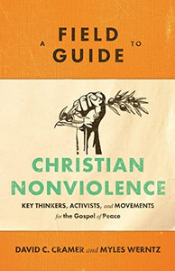 A Field Guide To Christian Nonviolence: Key Thinkers, Activists, And Movements For The Gospel Of Peace - 9781540960122