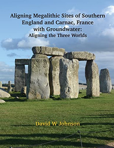 Aligning Megalithic Sites Of Southern England And Carnac, France With Groundwater Features: Aligning The Three Worlds Aligning Megalithic Sites Of Southern England And Carnac, France With Groundwater Features: Aligning The Three Worlds