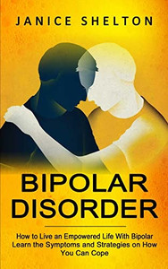 Bipolar Disorder: How To Live An Empowered Life With Bipolar (Learn The Symptoms And Strategies On How You Can Cope)