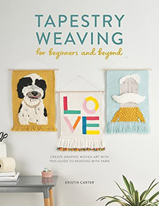 Tapestry Weaving For Beginners And Beyond: Create Graphic Woven Art With This Guide To Painting With Yarn Tapestry Weaving For Beginners And Beyond: Create Graphic Woven Art With This Guide To Painting With Yarn