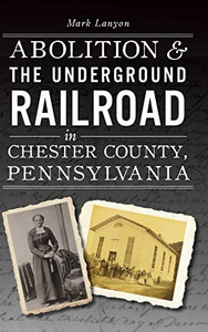 Abolition & The Underground Railroad In Chester County, Pennsylvania (American Heritage) - 9781540251176