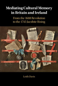 Mediating Cultural Memory In Britain And Ireland: From The 1688 Revolution To The 1745 Jacobite Rising