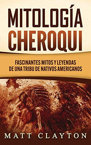 Mitología Cheroqui: Fascinantes Mitos Y Leyendas De Una Tribu De Nativos Americanos (Spanish Edition)