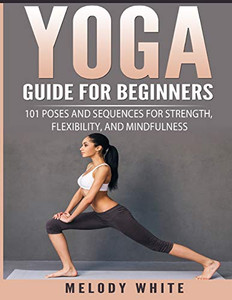 Yoga Guide For Beginners: 101 Poses And Sequences For Strength, Flexibility, And Mindfulness