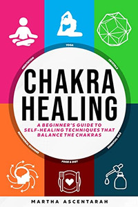 Chakra Healing, Core Beginners Guide To Self-Healing Techniques That Balance The Chakras