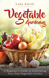 Vegetable Gardening: A Beginner'S Guide To Cultivating Your Own Vegetable Garden