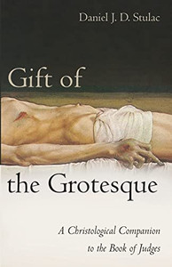 Gift Of The Grotesque: A Christological Companion To The Book Of Judges