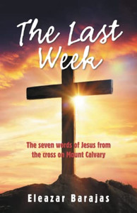 The Last Week: The Seven Words Of Jesus From The Cross On Mount Calvary The Last Week: The Seven Words Of Jesus From The Cross On Mount Calvary