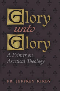 Glory Unto Glory: A Primer On Ascetical Theology Glory Unto Glory: A Primer On Ascetical Theology