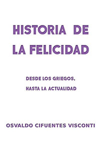 Historia De La Felicidad: Desde Los Griegos, Hasta La Actualidad (Spanish Edition)