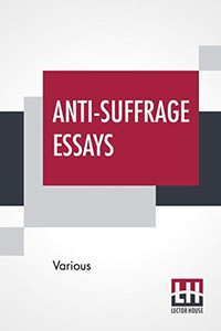 Anti-Suffrage Essays: By Massachusetts Women With An Introduction By Ernest Bernbaum Anti-Suffrage Essays: By Massachusetts Women With An Introduction By Ernest Bernbaum