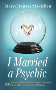 I Married A Psychic: 50 Essential Life And Love Lessons I Learned Being Married To A Psychic Medium