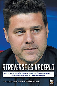 Atreverse Es Hacerlo: Revelaciones Íntimas Sobre Cómo Piensa Y Conduce Mauricio Pochettino (Spanish Edition)