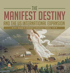 The Manifest Destiny And The Us International Expansion Grade 5 | Children'S American History The Manifest Destiny And The Us International Expansion Grade 5 | Children'S American History